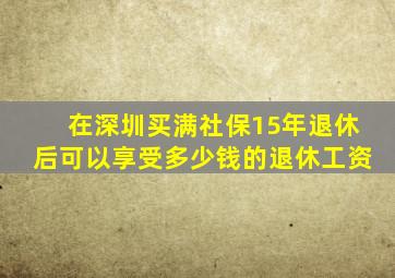 在深圳买满社保15年退休后可以享受多少钱的退休工资