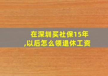 在深圳买社保15年,以后怎么领退休工资