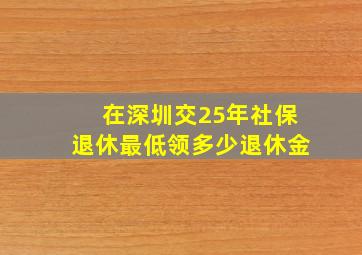 在深圳交25年社保退休最低领多少退休金