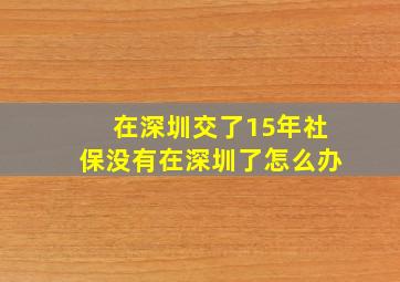 在深圳交了15年社保没有在深圳了怎么办