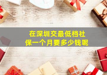 在深圳交最低档社保一个月要多少钱呢