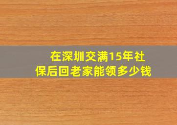 在深圳交满15年社保后回老家能领多少钱