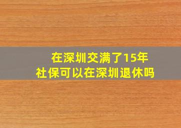 在深圳交满了15年社保可以在深圳退休吗