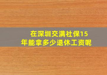 在深圳交满社保15年能拿多少退休工资呢