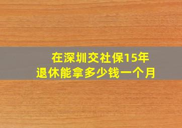 在深圳交社保15年退休能拿多少钱一个月