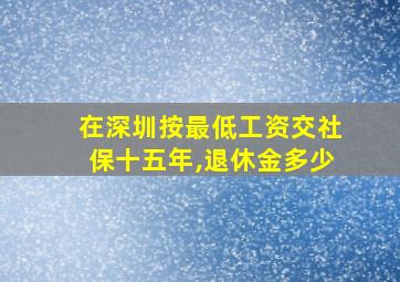 在深圳按最低工资交社保十五年,退休金多少