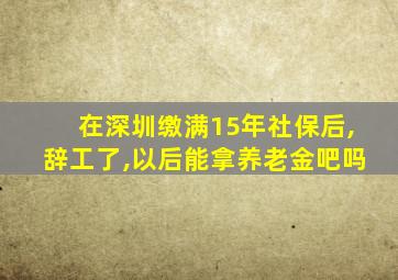 在深圳缴满15年社保后,辞工了,以后能拿养老金吧吗