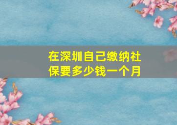 在深圳自己缴纳社保要多少钱一个月