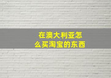 在澳大利亚怎么买淘宝的东西