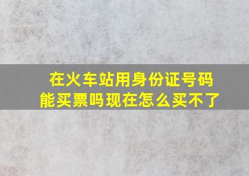 在火车站用身份证号码能买票吗现在怎么买不了