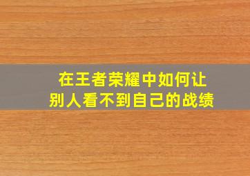 在王者荣耀中如何让别人看不到自己的战绩