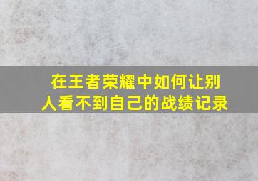 在王者荣耀中如何让别人看不到自己的战绩记录