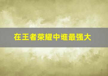 在王者荣耀中谁最强大