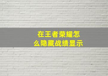 在王者荣耀怎么隐藏战绩显示