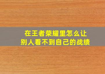 在王者荣耀里怎么让别人看不到自己的战绩