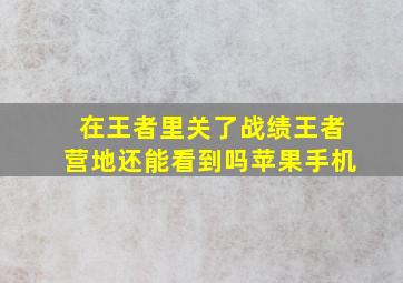 在王者里关了战绩王者营地还能看到吗苹果手机