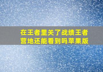 在王者里关了战绩王者营地还能看到吗苹果版