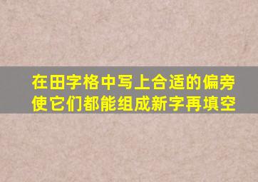 在田字格中写上合适的偏旁使它们都能组成新字再填空