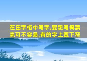 在田字格中写字,要想写得漂亮可不容易,有的字上宽下窄