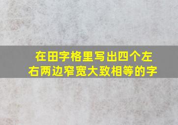 在田字格里写出四个左右两边窄宽大致相等的字