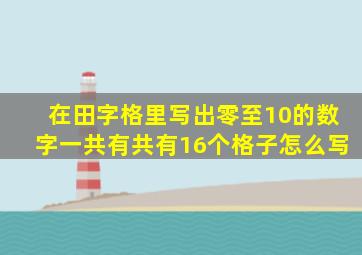 在田字格里写出零至10的数字一共有共有16个格子怎么写