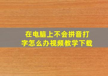 在电脑上不会拼音打字怎么办视频教学下载