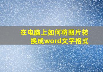 在电脑上如何将图片转换成word文字格式