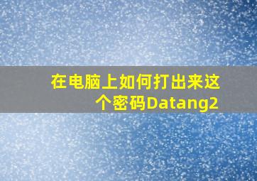 在电脑上如何打出来这个密码Datang2