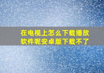 在电视上怎么下载播放软件呢安卓版下载不了