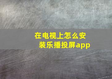 在电视上怎么安装乐播投屏app