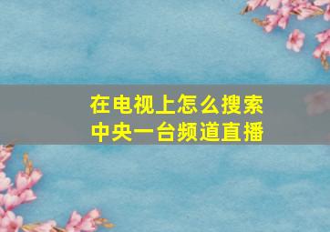 在电视上怎么搜索中央一台频道直播