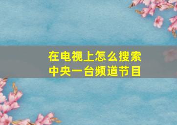 在电视上怎么搜索中央一台频道节目