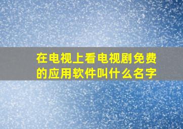 在电视上看电视剧免费的应用软件叫什么名字