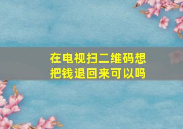 在电视扫二维码想把钱退回来可以吗