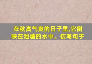 在秋高气爽的日子里,它倒映在池塘的水中。仿写句子