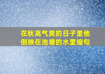 在秋高气爽的日子里他倒映在池塘的水里缩句