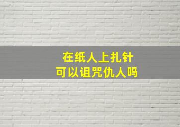 在纸人上扎针可以诅咒仇人吗