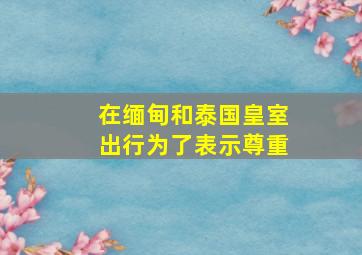 在缅甸和泰国皇室出行为了表示尊重