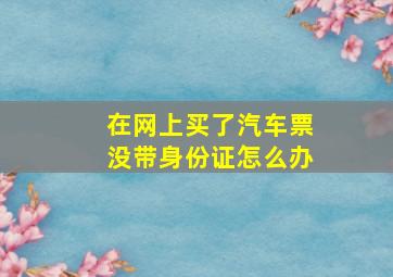 在网上买了汽车票没带身份证怎么办