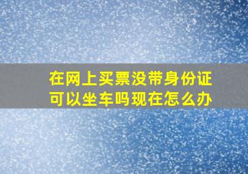 在网上买票没带身份证可以坐车吗现在怎么办