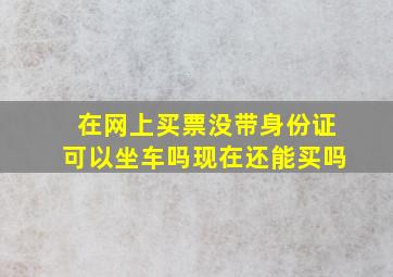 在网上买票没带身份证可以坐车吗现在还能买吗