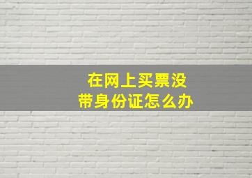 在网上买票没带身份证怎么办