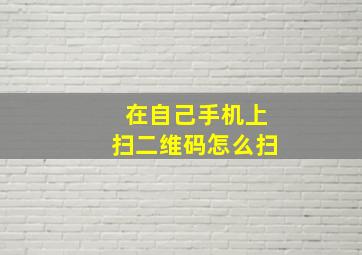 在自己手机上扫二维码怎么扫