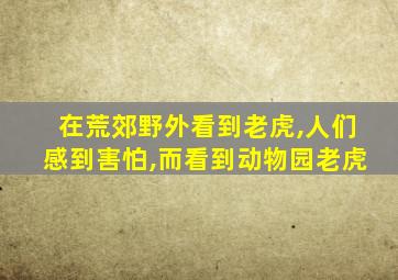 在荒郊野外看到老虎,人们感到害怕,而看到动物园老虎