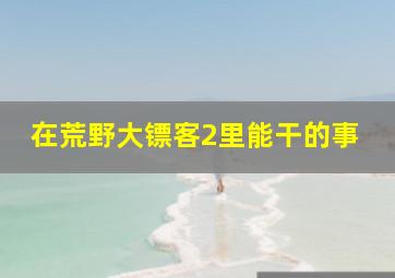 在荒野大镖客2里能干的事