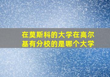 在莫斯科的大学在高尔基有分校的是哪个大学