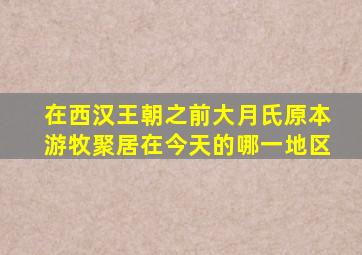 在西汉王朝之前大月氏原本游牧聚居在今天的哪一地区