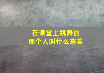 在课堂上跳舞的那个人叫什么来着