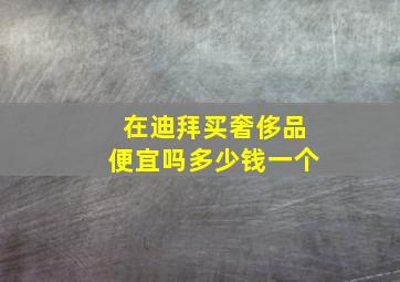 在迪拜买奢侈品便宜吗多少钱一个