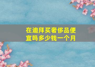 在迪拜买奢侈品便宜吗多少钱一个月